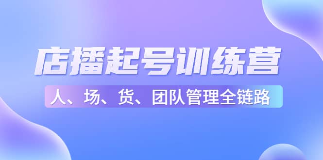 店播起号训练营：帮助更多直播新人快速开启和度过起号阶段（16节）副业工作-副业资源站-副业项目-创业项目-搞钱项目个人副业工作资源分享