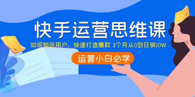 快手运营思维课：如何锁定用户，快速打造爆款副业工作-副业资源站-副业项目-创业项目-搞钱项目个人副业工作资源分享