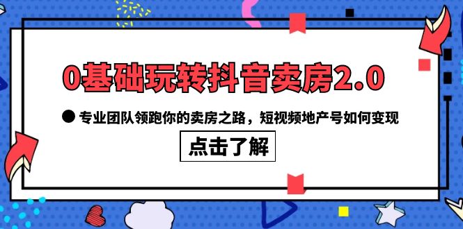 0基础玩转抖音-卖房2.0，专业团队领跑你的卖房之路，短视频地产号如何变现副业工作-副业资源站-副业项目-创业项目-搞钱项目个人副业工作资源分享