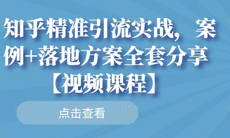 知乎精准引流实战，案例+落地方案全套分享【视频课程】副业工作-副业资源站-副业项目-创业项目-搞钱项目个人副业工作资源分享