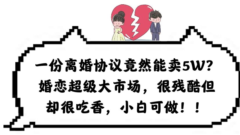 一份离婚协议竟然能卖5W？婚恋超级大市场，很残酷但却很吃香，小白可做副业工作-副业资源站-副业项目-创业项目-搞钱项目个人副业工作资源分享