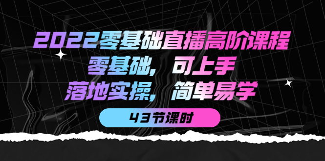 2022零基础直播高阶课程：零基础，可上手，落地实操，简单易学（43节课）副业工作-副业资源站-副业项目-创业项目-搞钱项目个人副业工作资源分享