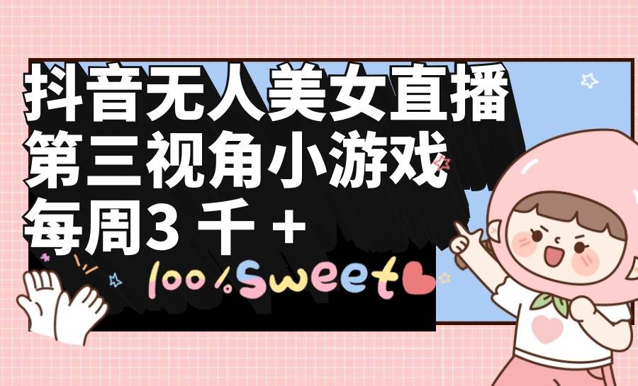 抖音无人美女直播，第三视角小游戏，每周收益3000+副业工作-副业资源站-副业项目-创业项目-搞钱项目个人副业工作资源分享
