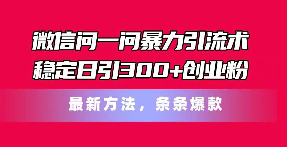 微信问一问暴力引流术，稳定日引300+创业粉，最新方法，条条爆款副业工作-副业资源站-副业项目-创业项目-搞钱项目个人副业工作资源分享