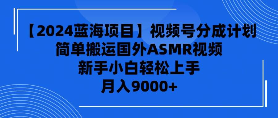 【2024蓝海项目】视频号分成计划，无脑搬运国外ASMR视频，新手小白轻松…副业工作-副业资源站-副业项目-创业项目-搞钱项目个人副业工作资源分享