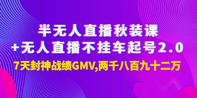 半无人直播秋装课+无人直播不挂车起号2.0：7天封神战绩GMV两千八百九十二万副业工作-副业资源站-副业项目-创业项目-搞钱项目个人副业工作资源分享