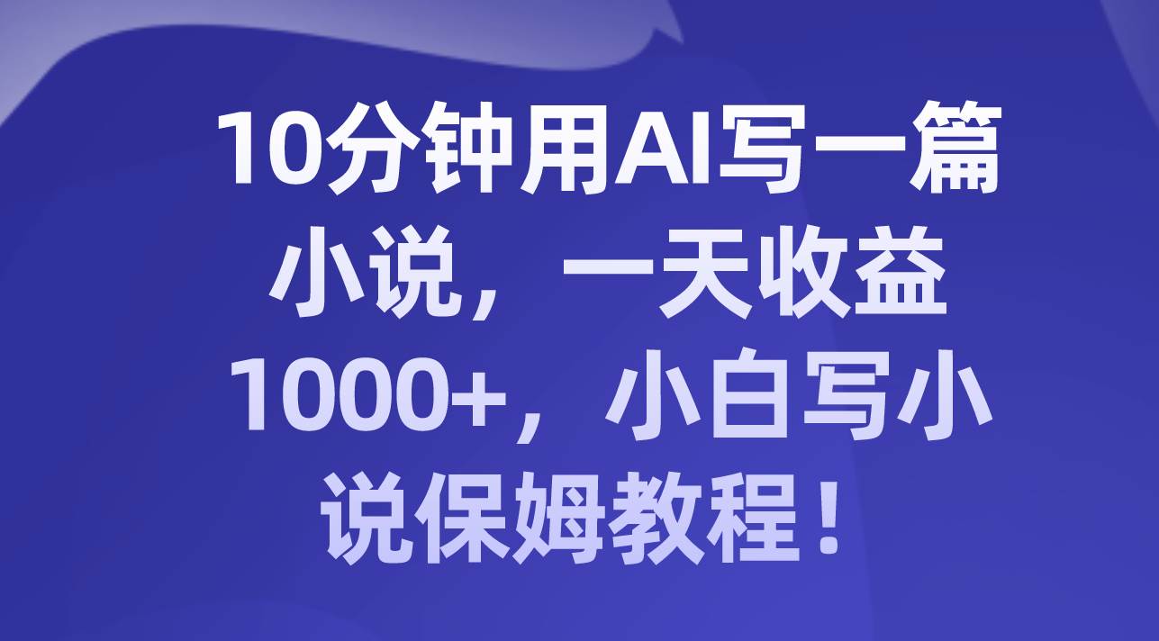 10分钟用AI写一篇小说，一天收益1000+，小白写小说保姆教程！副业工作-副业资源站-副业项目-创业项目-搞钱项目个人副业工作资源分享