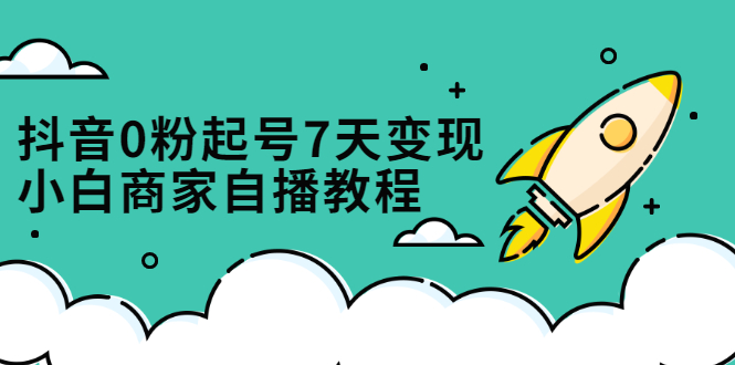 抖音0粉起号7天变现，无需专业的团队，小白商家从0到1自播教程副业工作-副业资源站-副业项目-创业项目-搞钱项目个人副业工作资源分享