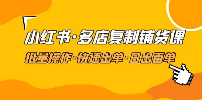 小红书·多店复制铺货课，批量操作·快速出单·日出百单（更新2023年2月）副业工作-副业资源站-副业项目-创业项目-搞钱项目个人副业工作资源分享