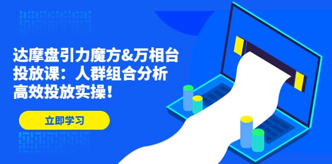 达摩盘引力魔方&万相台投放课：人群组合分析，高效投放实操副业工作-副业资源站-副业项目-创业项目-搞钱项目个人副业工作资源分享