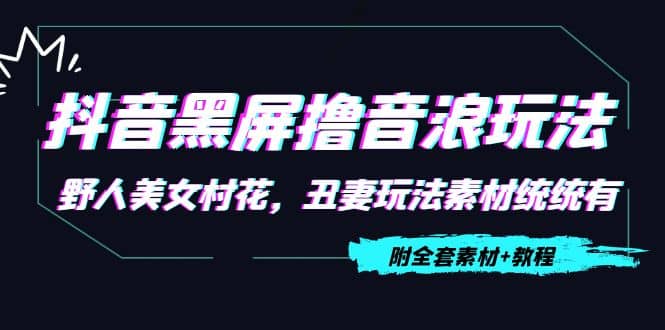抖音黑屏撸音浪玩法：野人美女村花，丑妻玩法素材统统有【教程+素材】副业工作-副业资源站-副业项目-创业项目-搞钱项目个人副业工作资源分享