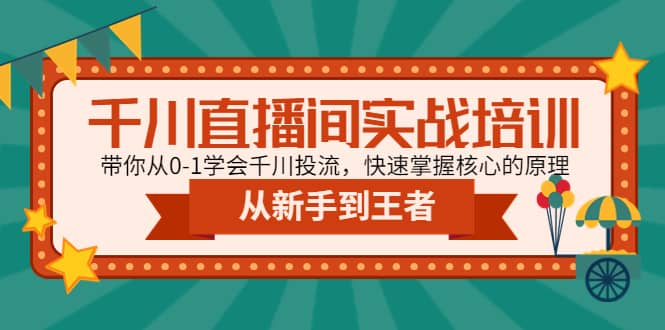 千川直播间实战培训：带你从0-1学会千川投流，快速掌握核心的原理副业工作-副业资源站-副业项目-创业项目-搞钱项目个人副业工作资源分享