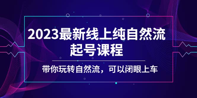 2023最新线上纯自然流起号课程，带你玩转自然流，可以闭眼上车副业工作-副业资源站-副业项目-创业项目-搞钱项目个人副业工作资源分享