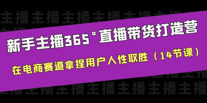 新手主播365°直播带货·打造营，在电商赛道拿捏用户人性取胜（14节课）副业工作-副业资源站-副业项目-创业项目-搞钱项目个人副业工作资源分享