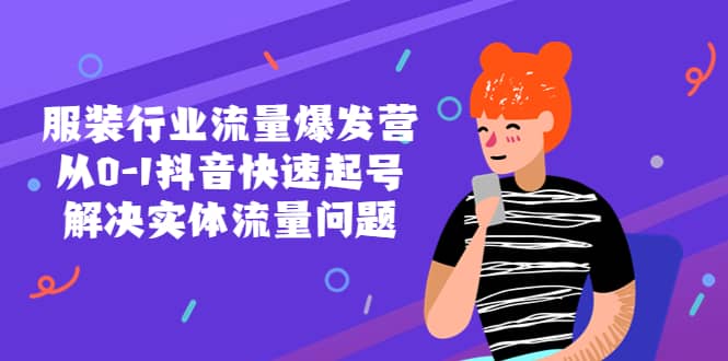 服装行业流量爆发营，从0-1抖音快速起号/解决实体流量问题副业工作-副业资源站-副业项目-创业项目-搞钱项目个人副业工作资源分享
