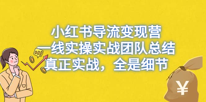 小红书导流变现营，一线实战团队总结，真正实战，全是细节，全平台适用副业工作-副业资源站-副业项目-创业项目-搞钱项目个人副业工作资源分享