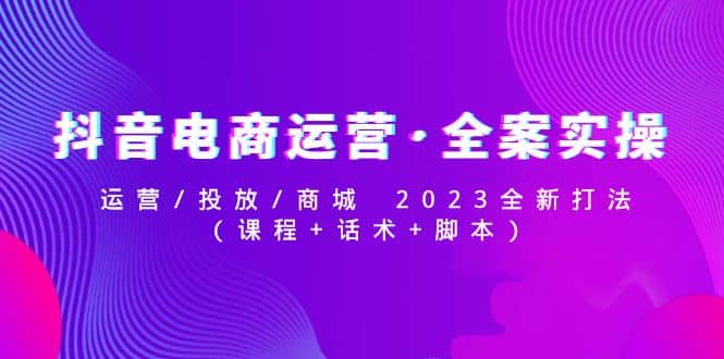 抖音电商运营·全案实操：运营/投放/商城 2023全新打法副业工作-副业资源站-副业项目-创业项目-搞钱项目个人副业工作资源分享