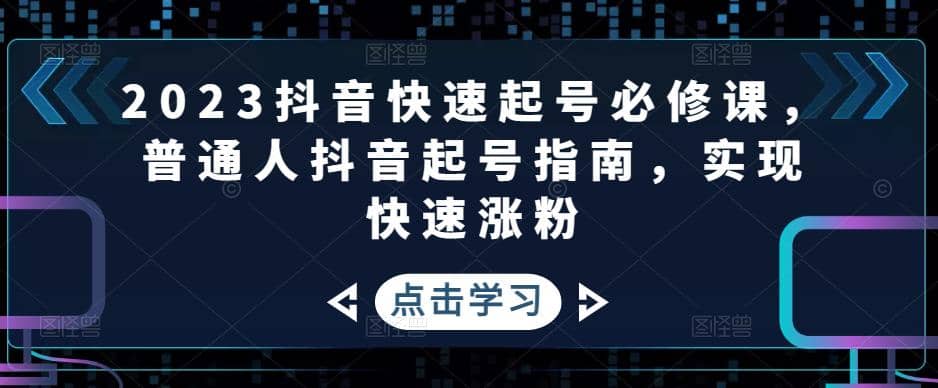 2023抖音快速起号必修课，普通人抖音起号指南，实现快速涨粉副业工作-副业资源站-副业项目-创业项目-搞钱项目个人副业工作资源分享