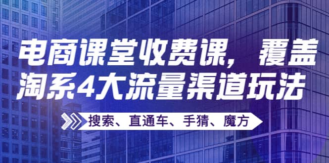 某电商课堂收费课，覆盖淘系4大流量渠道玩法【搜索、直通车、手猜、魔方】副业工作-副业资源站-副业项目-创业项目-搞钱项目个人副业工作资源分享
