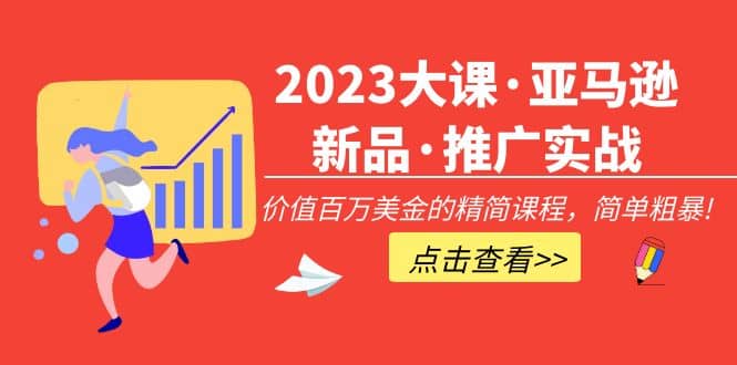 2023大课·亚马逊新品·推广实战：精简课程，简单粗暴副业工作-副业资源站-副业项目-创业项目-搞钱项目个人副业工作资源分享
