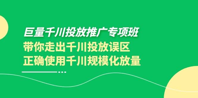 巨量千川投放推广专项班，带你走出千川投放误区正确使用千川规模化放量副业工作-副业资源站-副业项目-创业项目-搞钱项目个人副业工作资源分享