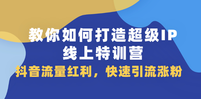 教你如何打造超级IP线上特训营，抖音流量红利新机遇副业工作-副业资源站-副业项目-创业项目-搞钱项目个人副业工作资源分享