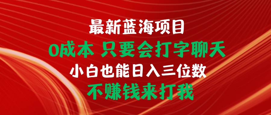 最新蓝海项目 0成本 只要会打字聊天 小白也能日入三位数 不赚钱来打我副业工作-副业资源站-副业项目-创业项目-搞钱项目个人副业工作资源分享