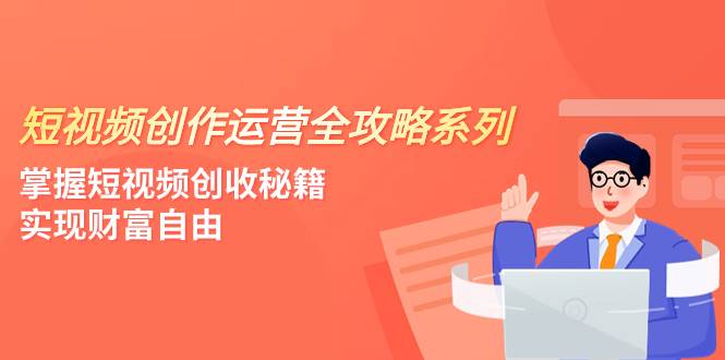 短视频创作运营-全攻略系列，掌握短视频创收秘籍，实现财富自由（4节课）副业工作-副业资源站-副业项目-创业项目-搞钱项目个人副业工作资源分享