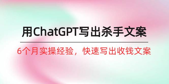 如何用ChatGPT-写出杀手文案，6个月实战经验，快速写出收钱文案（8节课）副业工作-副业资源站-副业项目-创业项目-搞钱项目个人副业工作资源分享