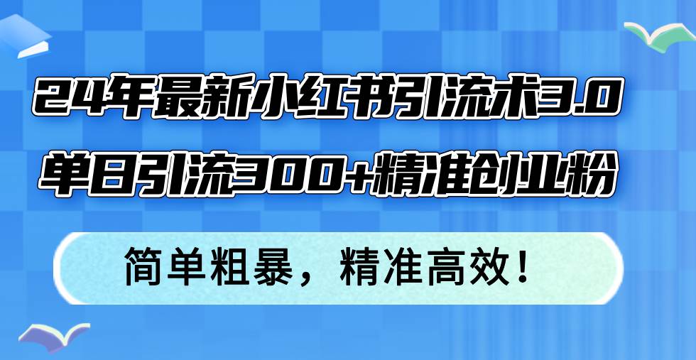 24年最新小红书引流术3.0，单日引流300+精准创业粉，简单粗暴，精准高效！副业工作-副业资源站-副业项目-创业项目-搞钱项目个人副业工作资源分享