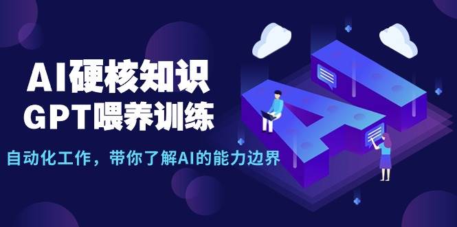 AI硬核知识-GPT喂养训练，自动化工作，带你了解AI的能力边界（10节课）副业工作-副业资源站-副业项目-创业项目-搞钱项目个人副业工作资源分享