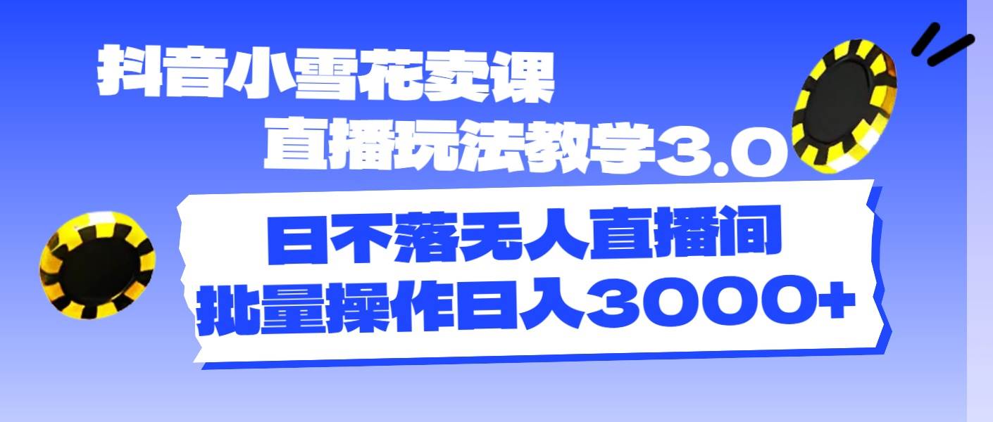抖音小雪花卖课直播玩法教学3.0，日不落无人直播间，批量操作日入3000+副业工作-副业资源站-副业项目-创业项目-搞钱项目个人副业工作资源分享