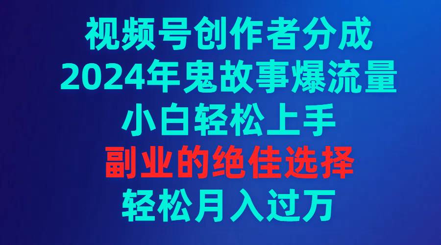 视频号创作者分成，2024年鬼故事爆流量，小白轻松上手，副业的绝佳选择…副业工作-副业资源站-副业项目-创业项目-搞钱项目个人副业工作资源分享