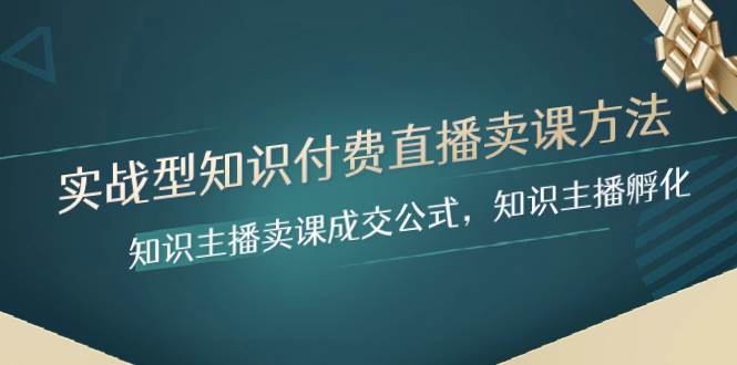 实战型知识付费直播-卖课方法，知识主播卖课成交公式，知识主播孵化副业工作-副业资源站-副业项目-创业项目-搞钱项目个人副业工作资源分享