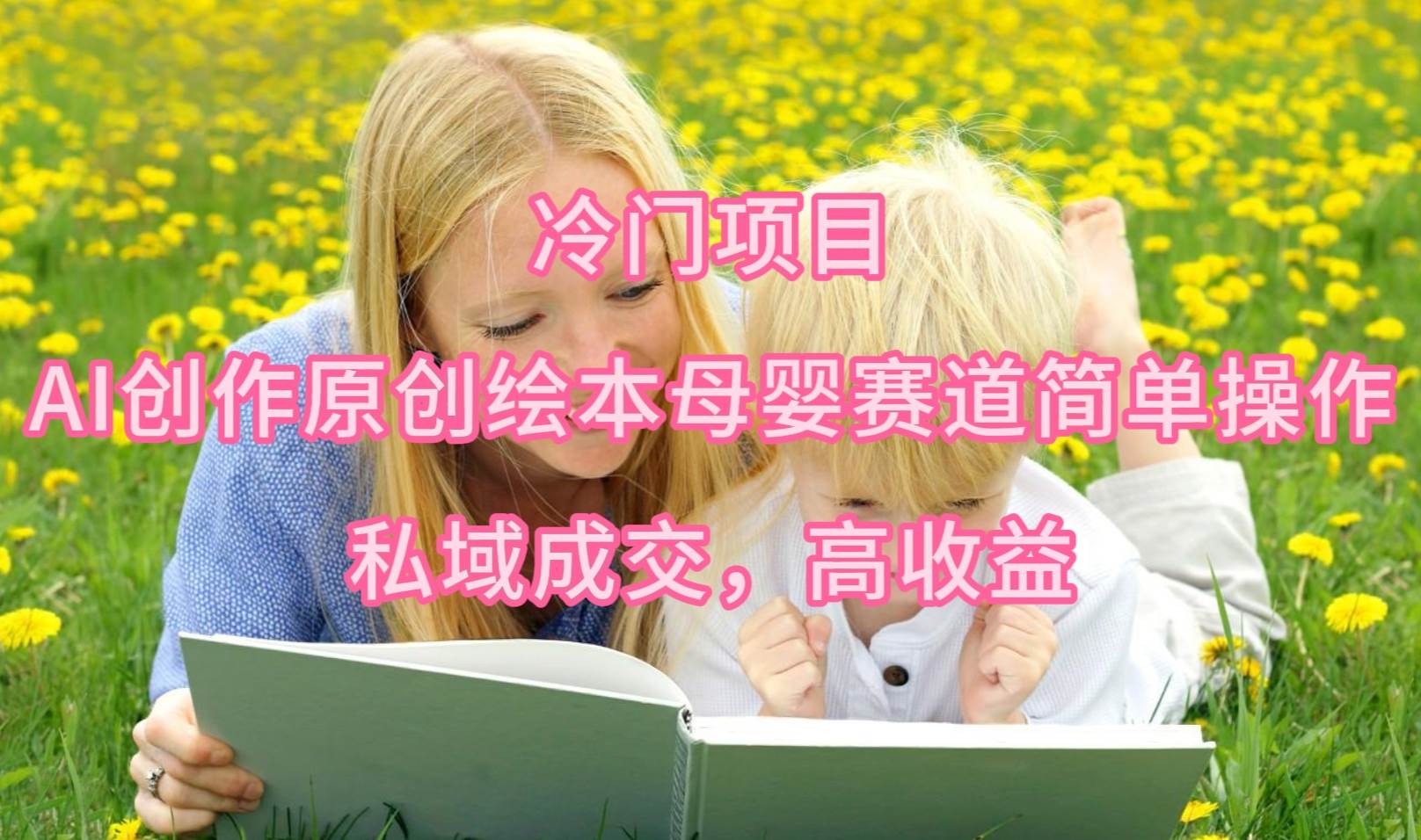 冷门项目，AI创作原创绘本母婴赛道简单操作，私域成交，高收益副业工作-副业资源站-副业项目-创业项目-搞钱项目个人副业工作资源分享