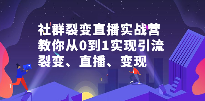 社群裂变直播实战营，教你从0到1实现引流、裂变、直播、变现副业工作-副业资源站-副业项目-创业项目-搞钱项目个人副业工作资源分享