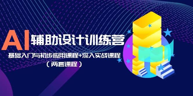 AI辅助设计训练营：基础入门与初步应用课程+深入实战课程（两套课程）副业工作-副业资源站-副业项目-创业项目-搞钱项目个人副业工作资源分享