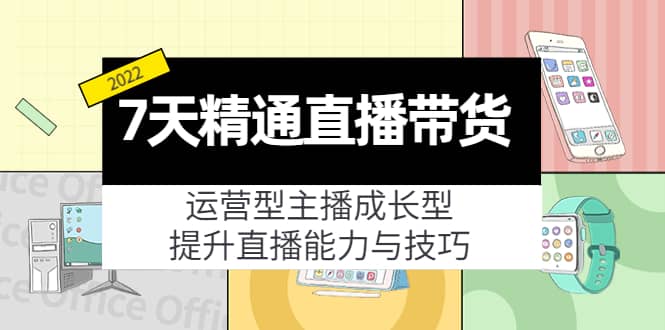 7天精通直播带货，运营型主播成长型，提升直播能力与技巧（19节课）副业工作-副业资源站-副业项目-创业项目-搞钱项目个人副业工作资源分享