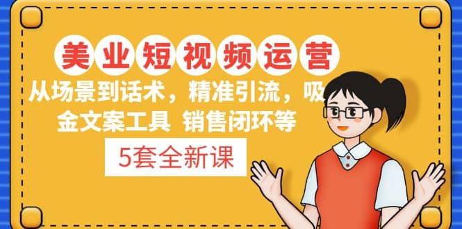 5套·美业短视频运营课 从场景到话术·精准引流·吸金文案工具·销售闭环等副业工作-副业资源站-副业项目-创业项目-搞钱项目个人副业工作资源分享