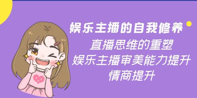 娱乐主播的自我修养，直播思维的重塑，娱乐主播审美能力提升，情商提升副业工作-副业资源站-副业项目-创业项目-搞钱项目个人副业工作资源分享