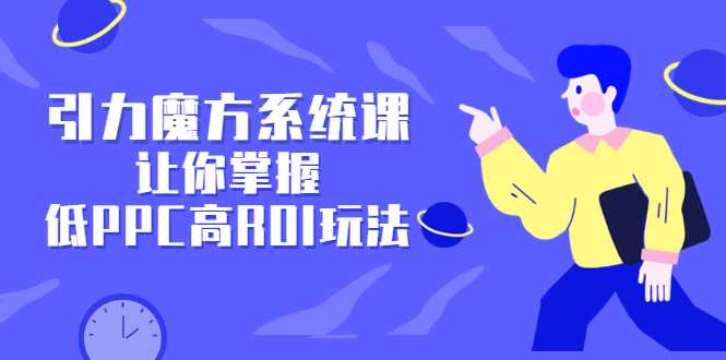 引力魔方系统课，让你掌握低PPC高ROI玩法，价值299元副业工作-副业资源站-副业项目-创业项目-搞钱项目个人副业工作资源分享