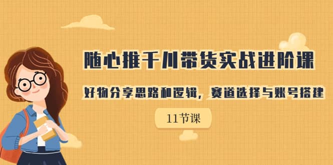 随心推千川带货实战进阶课，好物分享思路和逻辑，赛道选择与账号搭建副业工作-副业资源站-副业项目-创业项目-搞钱项目个人副业工作资源分享