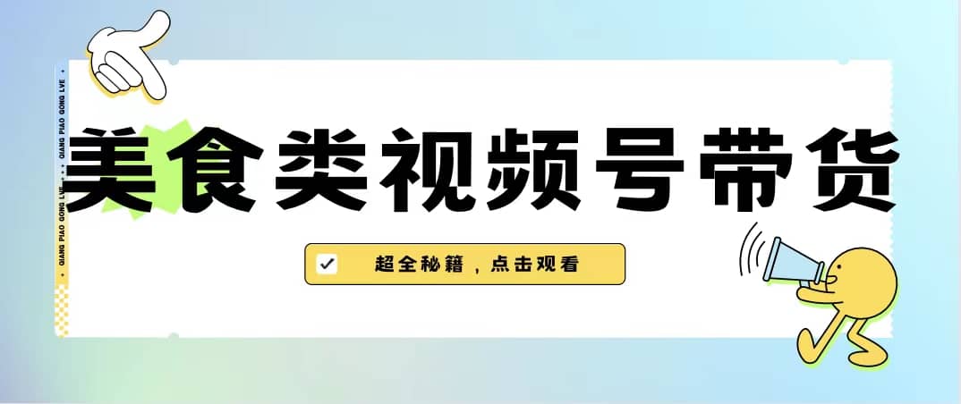 美食类视频号带货【内含去重方法】副业工作-副业资源站-副业项目-创业项目-搞钱项目个人副业工作资源分享