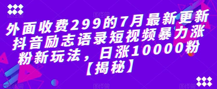 外面收费299的7月最新更新抖音励志语录短视频暴力涨粉新玩法，日涨10000粉【揭秘】副业工作-副业资源站-副业项目-创业项目-搞钱项目个人副业工作资源分享