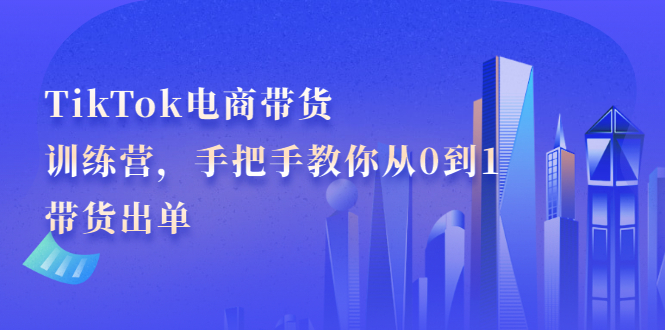 TikTok电商带货训练营，手把手教你从0到1带货出单副业工作-副业资源站-副业项目-创业项目-搞钱项目个人副业工作资源分享