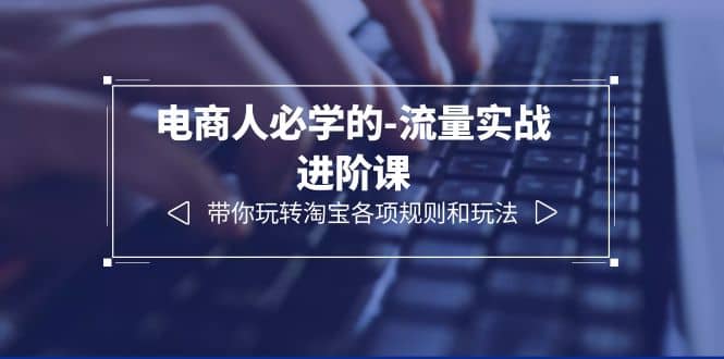 电商人必学的-流量实战进阶课：带你玩转淘宝各项规则和玩法（12节课）副业工作-副业资源站-副业项目-创业项目-搞钱项目个人副业工作资源分享