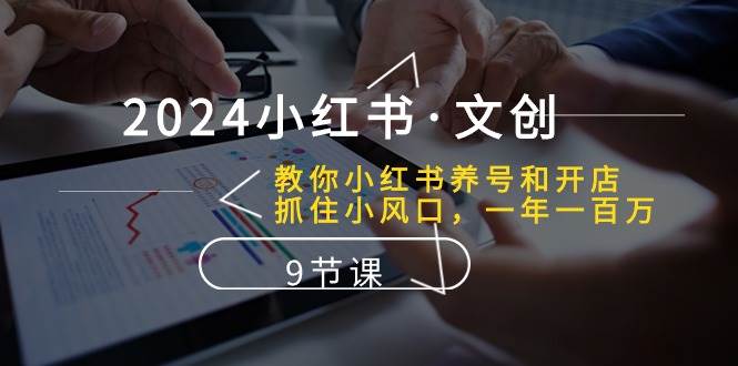 2024小红书·文创：教你小红书养号和开店、抓住小风口 一年一百万 (9节课)副业工作-副业资源站-副业项目-创业项目-搞钱项目个人副业工作资源分享