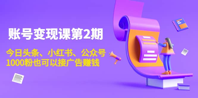 账号变现课第2期，今日头条、小红书、公众号副业工作-副业资源站-副业项目-创业项目-搞钱项目个人副业工作资源分享