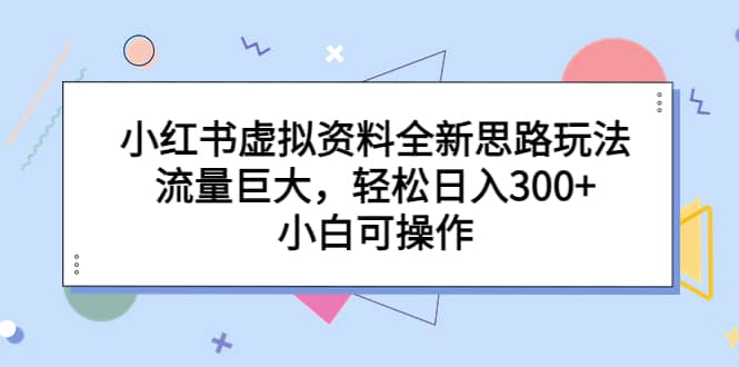 小红书虚拟资料全新思路玩法，流量巨大，轻松日入300+，小白可操作副业工作-副业资源站-副业项目-创业项目-搞钱项目个人副业工作资源分享