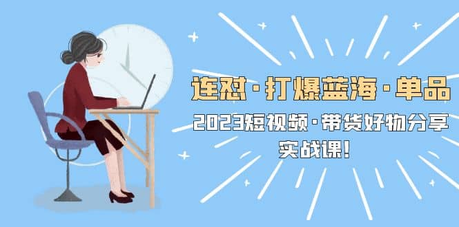 连怼·打爆蓝海·单品，2023短视频·带货好物分享·实战课副业工作-副业资源站-副业项目-创业项目-搞钱项目个人副业工作资源分享